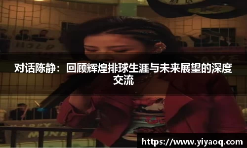 对话陈静：回顾辉煌排球生涯与未来展望的深度交流