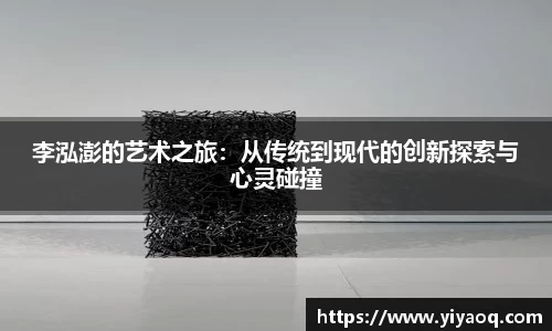 李泓澎的艺术之旅：从传统到现代的创新探索与心灵碰撞