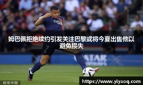 姆巴佩拒绝续约引发关注巴黎或将今夏出售他以避免损失